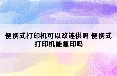 便携式打印机可以改连供吗 便携式打印机能复印吗